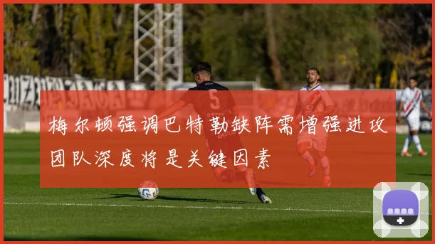 梅尔顿强调巴特勒缺阵需增强进攻团队深度将是关键因素