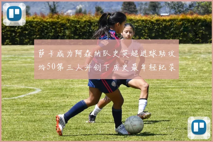萨卡成为阿森纳队史英超进球助攻均50第三人并创下历史最年轻纪录