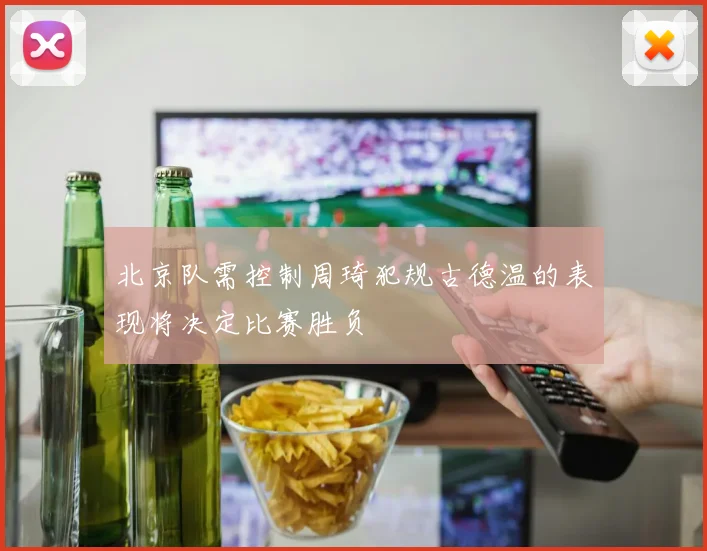 北京队需控制周琦犯规古德温的表现将决定比赛胜负
