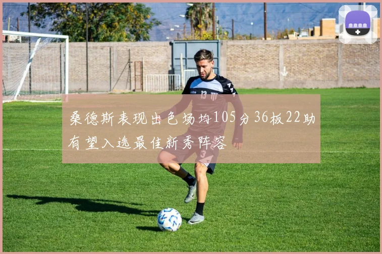 桑德斯表现出色场均105分36板22助有望入选最佳新秀阵容