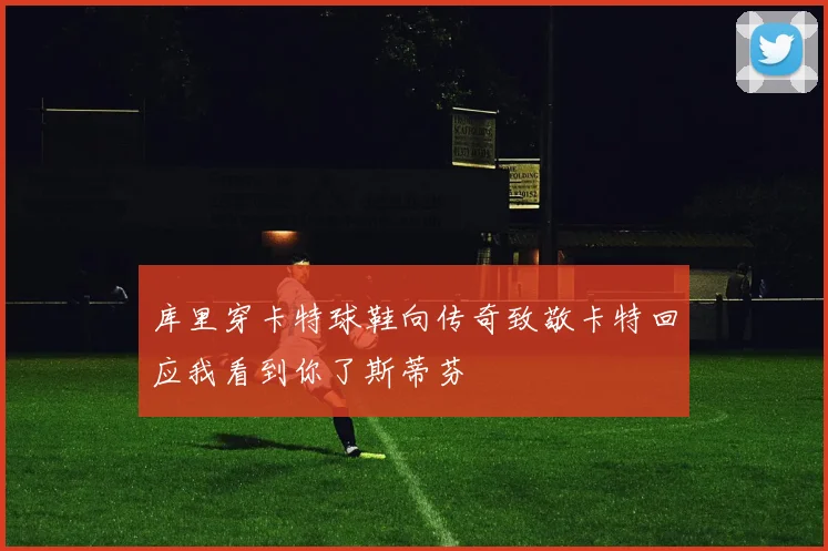 库里穿卡特球鞋向传奇致敬卡特回应我看到你了斯蒂芬