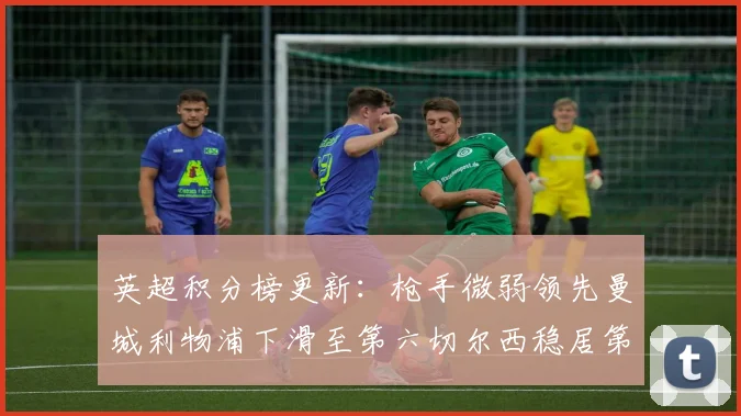 英超积分榜更新：枪手微弱领先曼城利物浦下滑至第六切尔西稳居第十
