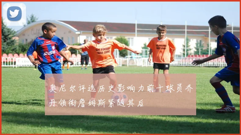 奥尼尔评选历史影响力前十球员乔丹领衔詹姆斯紧随其后