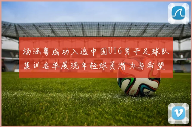 杨涵粤成功入选中国U16男子足球队集训名单展现年轻球员潜力与希望