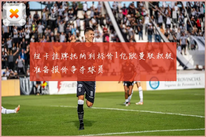 纽卡挂牌托纳利标价1亿欧曼联积极准备报价争夺球员
