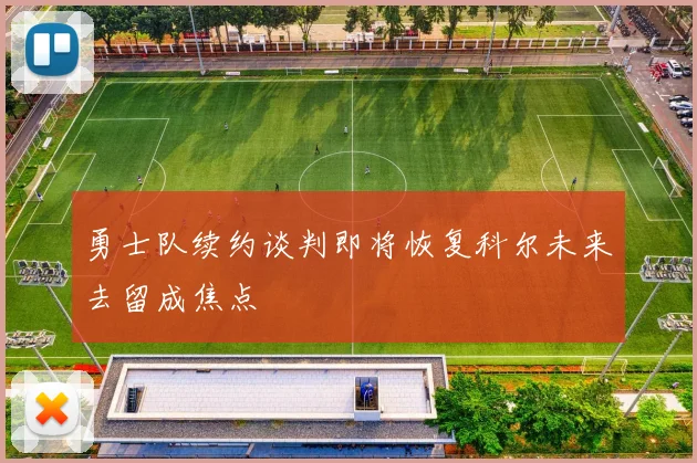 勇士队续约谈判即将恢复科尔未来去留成焦点