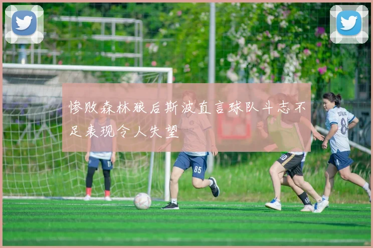 惨败森林狼后斯波直言球队斗志不足表现令人失望