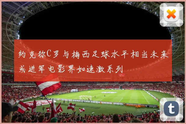 约克称C罗与梅西足球水平相当未来或进军电影界如速激系列