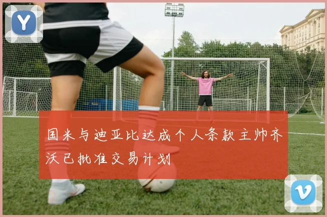 国米与迪亚比达成个人条款主帅齐沃已批准交易计划
