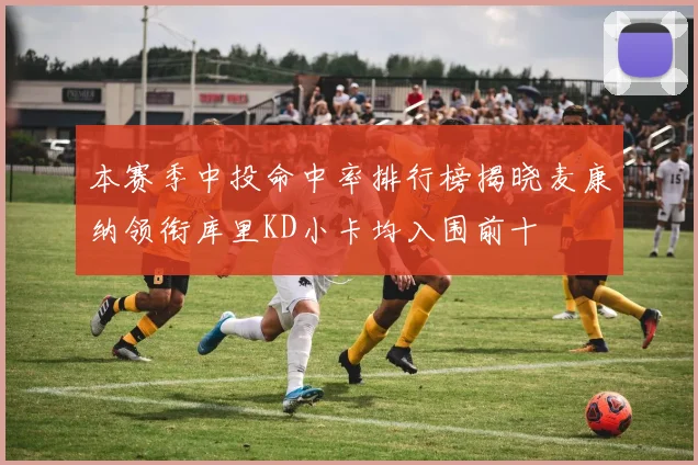 本赛季中投命中率排行榜揭晓麦康纳领衔库里KD小卡均入围前十