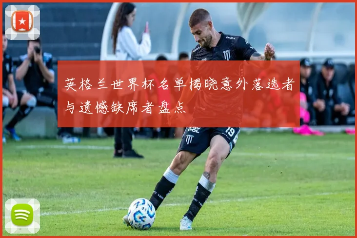 英格兰世界杯名单揭晓意外落选者与遗憾缺席者盘点
