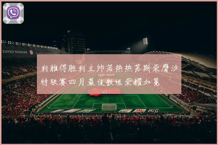 利雅得胜利主帅若热热苏斯荣膺沙特联赛四月最佳教练荣耀加冕