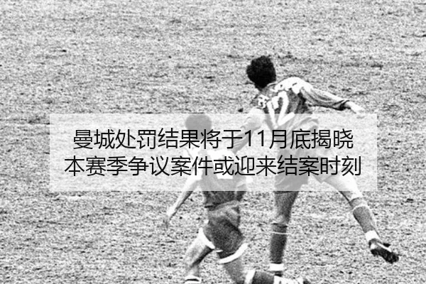 曼城处罚结果将于11月底揭晓 本赛季争议案件或迎来结案时刻 - FBSports